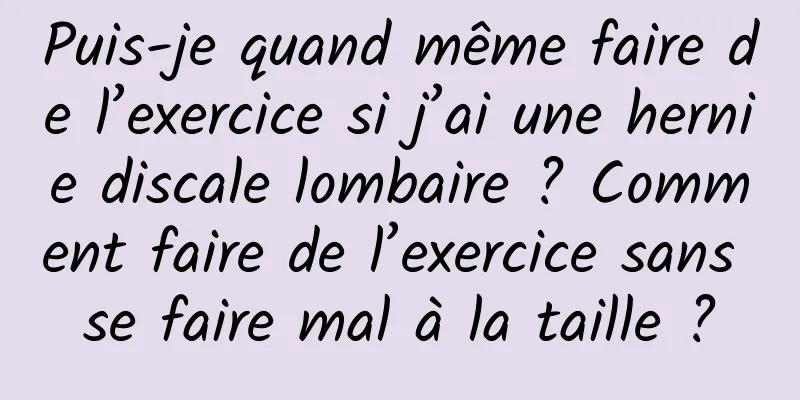 Puis-je quand même faire de l’exercice si j’ai une hernie discale lombaire ? Comment faire de l’exercice sans se faire mal à la taille ?