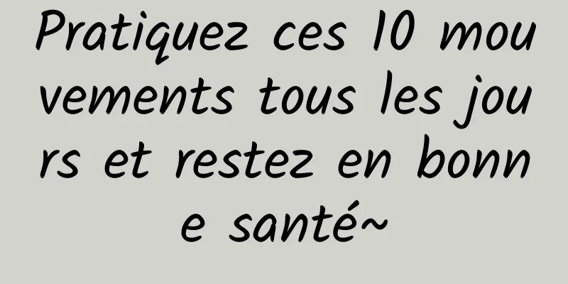 Pratiquez ces 10 mouvements tous les jours et restez en bonne santé~