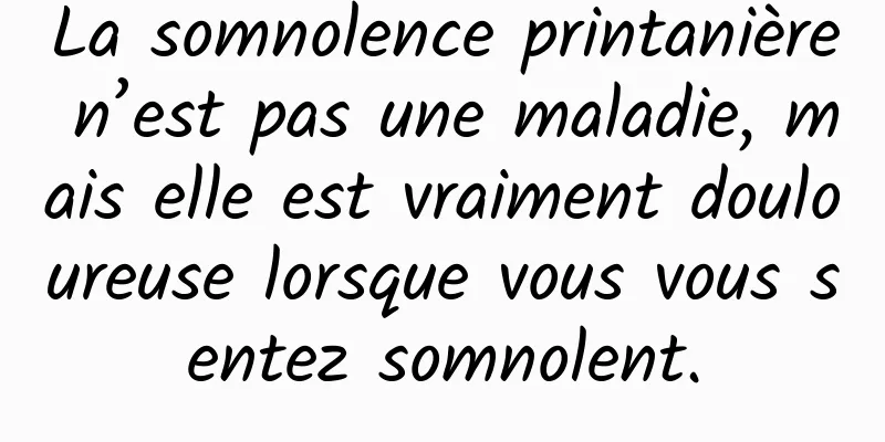 La somnolence printanière n’est pas une maladie, mais elle est vraiment douloureuse lorsque vous vous sentez somnolent.