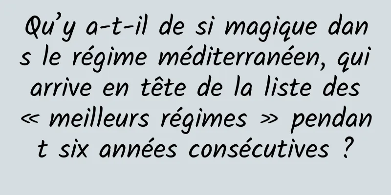 Qu’y a-t-il de si magique dans le régime méditerranéen, qui arrive en tête de la liste des « meilleurs régimes » pendant six années consécutives ?