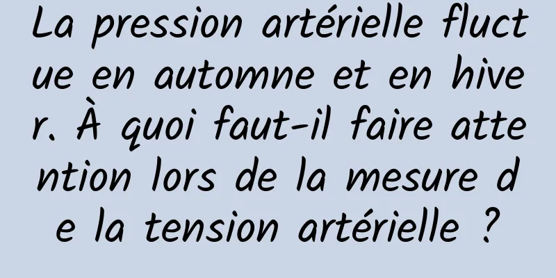 La pression artérielle fluctue en automne et en hiver. À quoi faut-il faire attention lors de la mesure de la tension artérielle ?