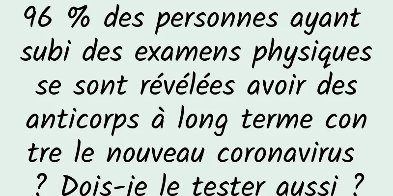 96 % des personnes ayant subi des examens physiques se sont révélées avoir des anticorps à long terme contre le nouveau coronavirus ? Dois-je le tester aussi ?