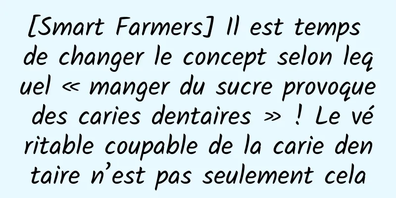[Smart Farmers] Il est temps de changer le concept selon lequel « manger du sucre provoque des caries dentaires » ! Le véritable coupable de la carie dentaire n’est pas seulement cela