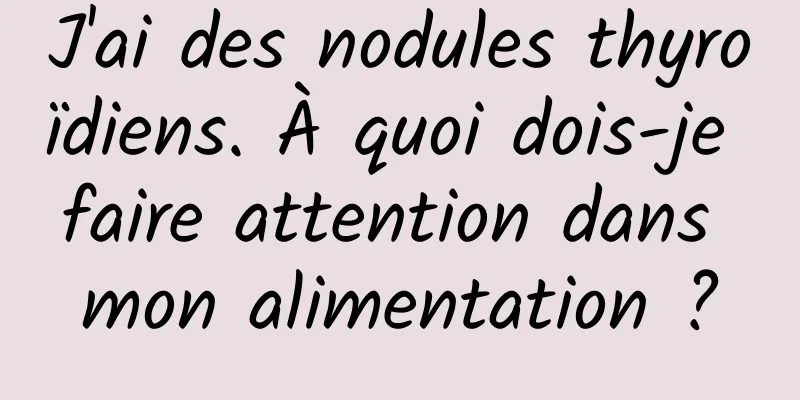 J'ai des nodules thyroïdiens. À quoi dois-je faire attention dans mon alimentation ?