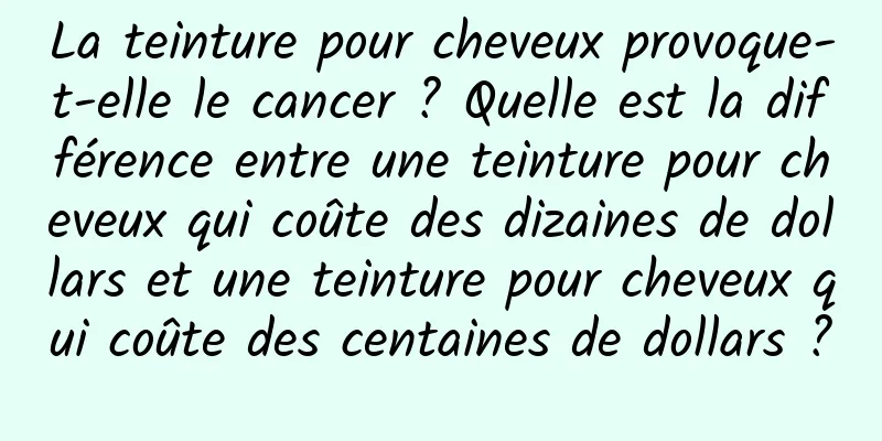 La teinture pour cheveux provoque-t-elle le cancer ? Quelle est la différence entre une teinture pour cheveux qui coûte des dizaines de dollars et une teinture pour cheveux qui coûte des centaines de dollars ?