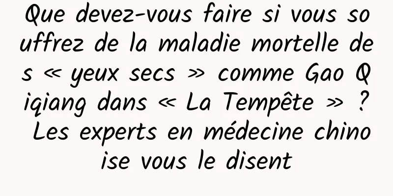 Que devez-vous faire si vous souffrez de la maladie mortelle des « yeux secs » comme Gao Qiqiang dans « La Tempête » ? Les experts en médecine chinoise vous le disent