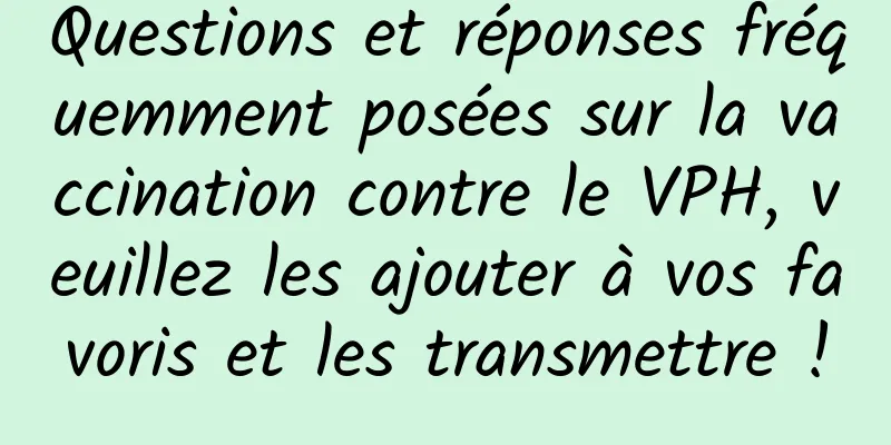 Questions et réponses fréquemment posées sur la vaccination contre le VPH, veuillez les ajouter à vos favoris et les transmettre !