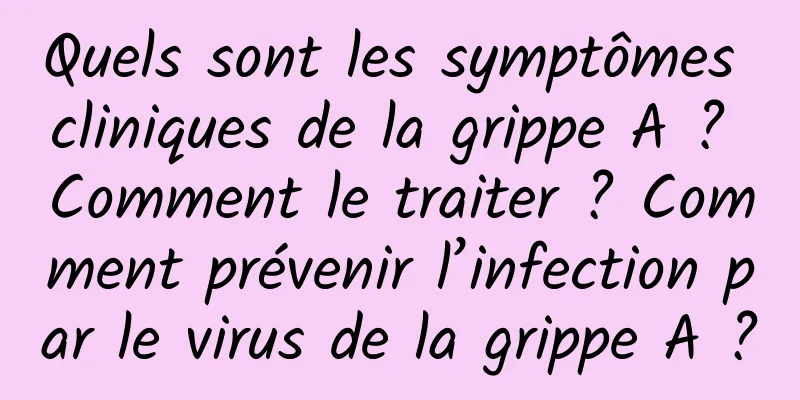 Quels sont les symptômes cliniques de la grippe A ? Comment le traiter ? Comment prévenir l’infection par le virus de la grippe A ?