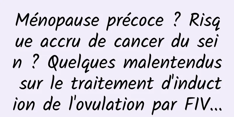 Ménopause précoce ? Risque accru de cancer du sein ? Quelques malentendus sur le traitement d'induction de l'ovulation par FIV...