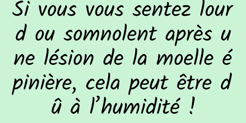 Si vous vous sentez lourd ou somnolent après une lésion de la moelle épinière, cela peut être dû à l’humidité !