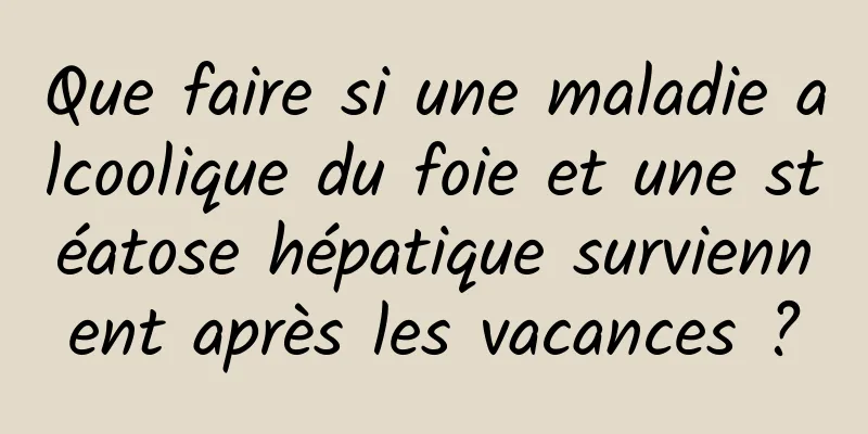 Que faire si une maladie alcoolique du foie et une stéatose hépatique surviennent après les vacances ?