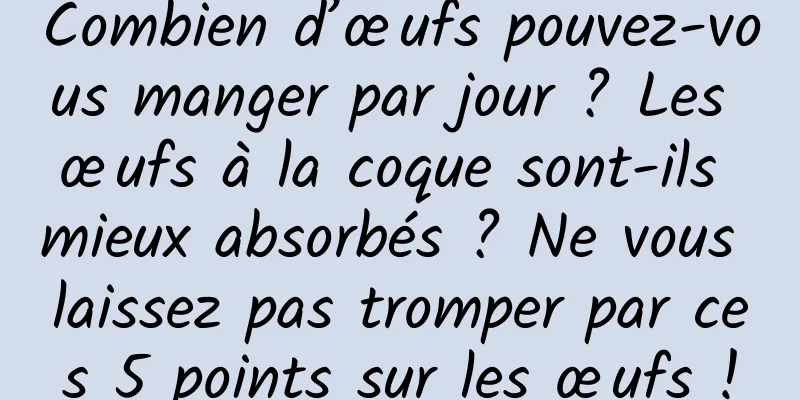 Combien d’œufs pouvez-vous manger par jour ? Les œufs à la coque sont-ils mieux absorbés ? Ne vous laissez pas tromper par ces 5 points sur les œufs !
