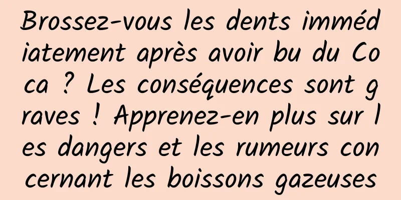 Brossez-vous les dents immédiatement après avoir bu du Coca ? Les conséquences sont graves ! Apprenez-en plus sur les dangers et les rumeurs concernant les boissons gazeuses