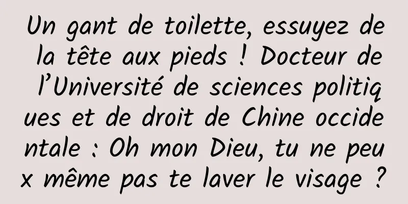 Un gant de toilette, essuyez de la tête aux pieds ! Docteur de l’Université de sciences politiques et de droit de Chine occidentale : Oh mon Dieu, tu ne peux même pas te laver le visage ?