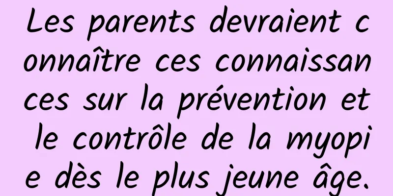 Les parents devraient connaître ces connaissances sur la prévention et le contrôle de la myopie dès le plus jeune âge.