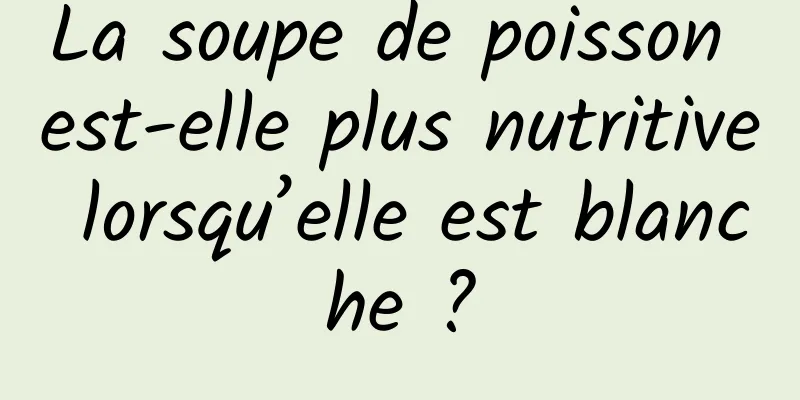 La soupe de poisson est-elle plus nutritive lorsqu’elle est blanche ?