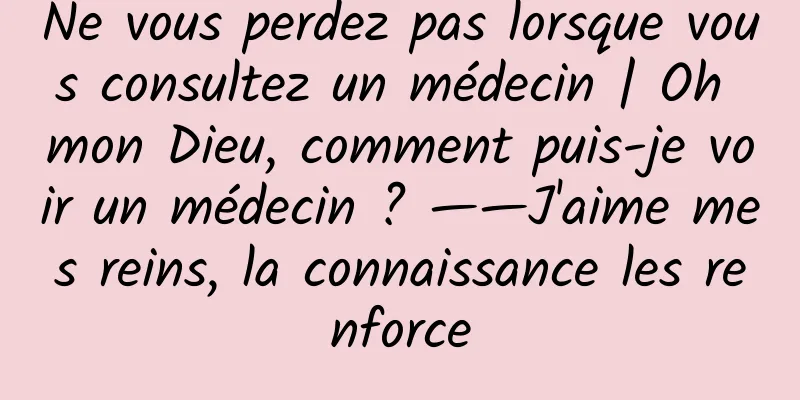 Ne vous perdez pas lorsque vous consultez un médecin | Oh mon Dieu, comment puis-je voir un médecin ? ——J'aime mes reins, la connaissance les renforce