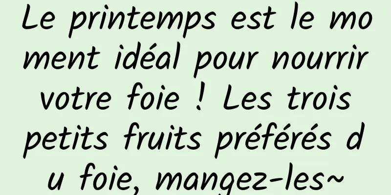 Le printemps est le moment idéal pour nourrir votre foie ! Les trois petits fruits préférés du foie, mangez-les~