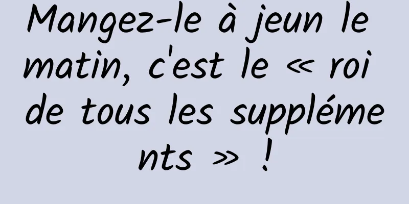 Mangez-le à jeun le matin, c'est le « roi de tous les suppléments » !