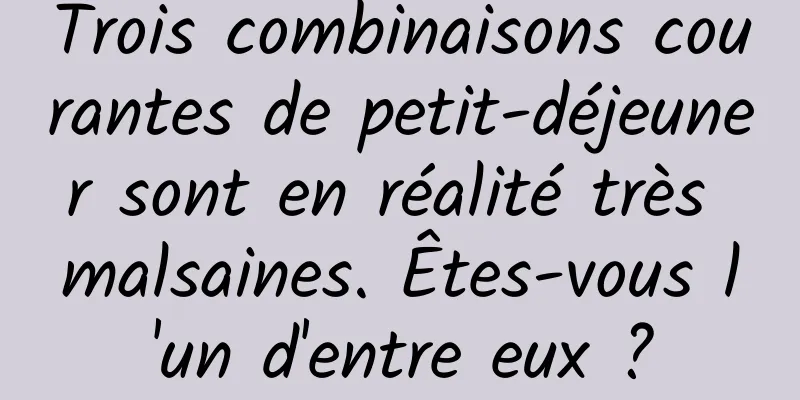 Trois combinaisons courantes de petit-déjeuner sont en réalité très malsaines. Êtes-vous l'un d'entre eux ?