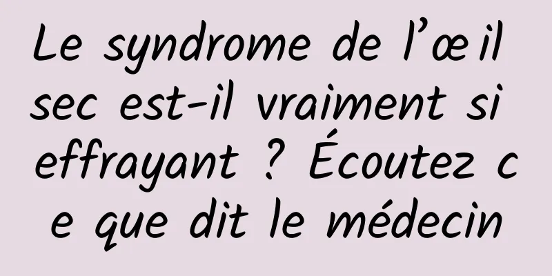 Le syndrome de l’œil sec est-il vraiment si effrayant ? Écoutez ce que dit le médecin