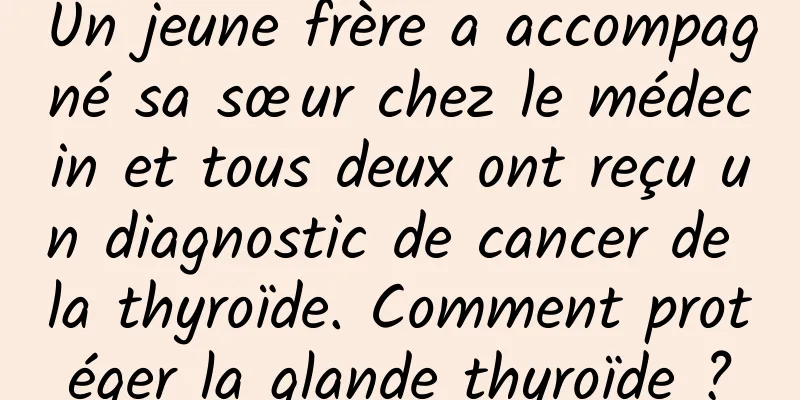Un jeune frère a accompagné sa sœur chez le médecin et tous deux ont reçu un diagnostic de cancer de la thyroïde. Comment protéger la glande thyroïde ?