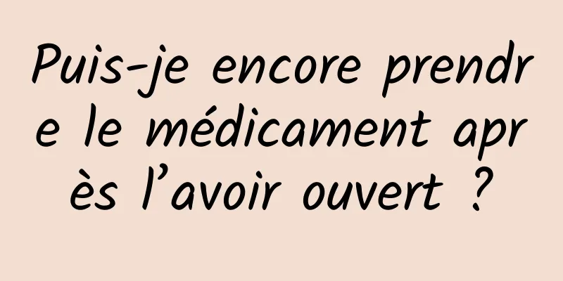 Puis-je encore prendre le médicament après l’avoir ouvert ?