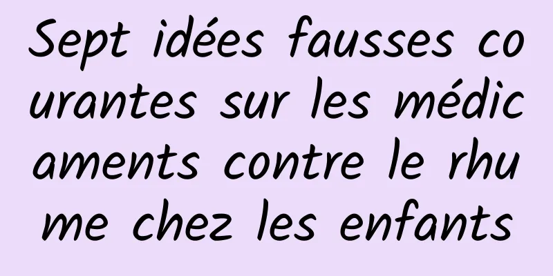 Sept idées fausses courantes sur les médicaments contre le rhume chez les enfants