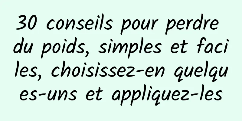30 conseils pour perdre du poids, simples et faciles, choisissez-en quelques-uns et appliquez-les