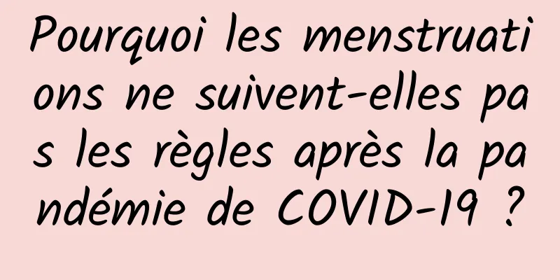 Pourquoi les menstruations ne suivent-elles pas les règles après la pandémie de COVID-19 ?