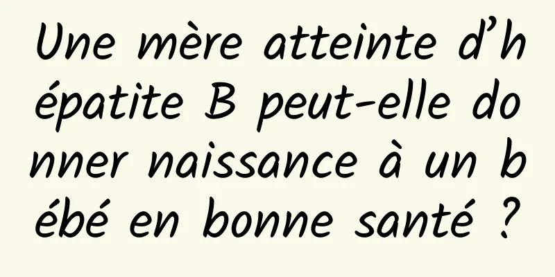 Une mère atteinte d’hépatite B peut-elle donner naissance à un bébé en bonne santé ?