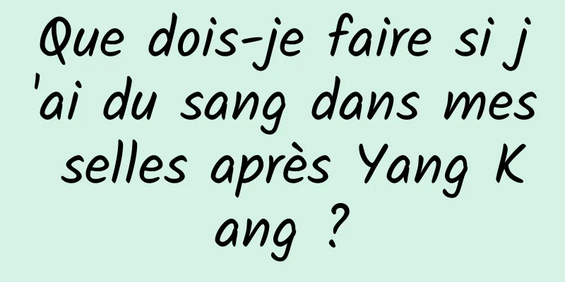 Que dois-je faire si j'ai du sang dans mes selles après Yang Kang ?