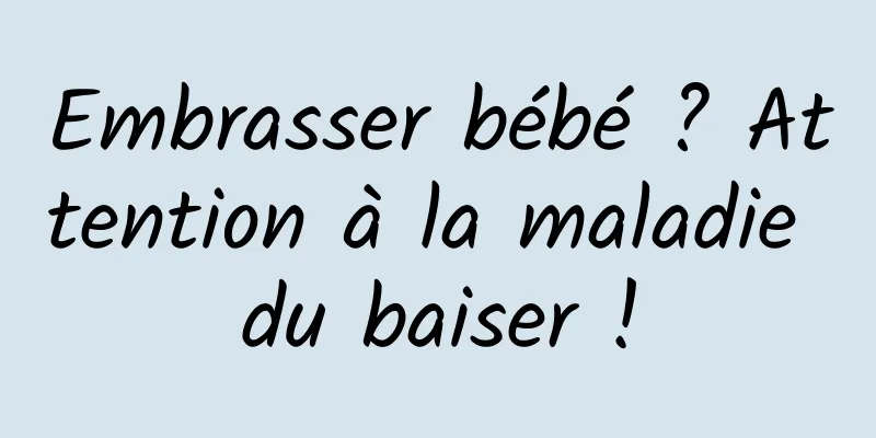 Embrasser bébé ? Attention à la maladie du baiser !