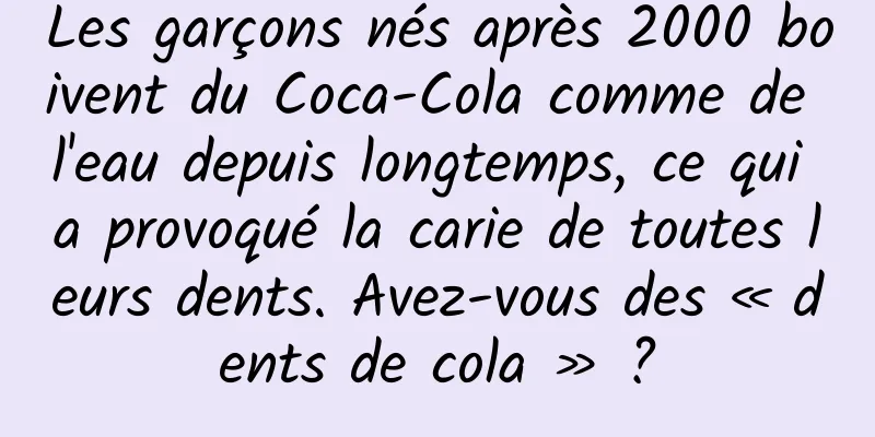 Les garçons nés après 2000 boivent du Coca-Cola comme de l'eau depuis longtemps, ce qui a provoqué la carie de toutes leurs dents. Avez-vous des « dents de cola » ?