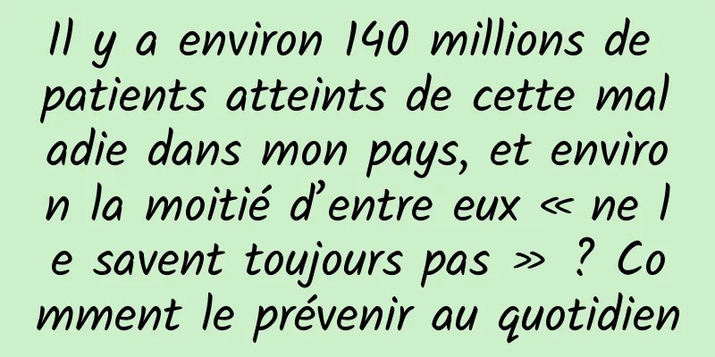 Il y a environ 140 millions de patients atteints de cette maladie dans mon pays, et environ la moitié d’entre eux « ne le savent toujours pas » ? Comment le prévenir au quotidien