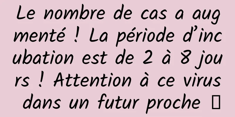 Le nombre de cas a augmenté ! La période d’incubation est de 2 à 8 jours ! Attention à ce virus dans un futur proche →