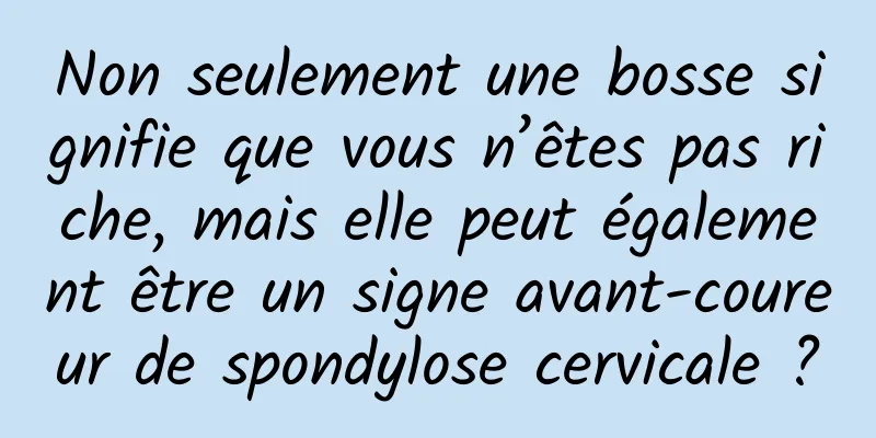 Non seulement une bosse signifie que vous n’êtes pas riche, mais elle peut également être un signe avant-coureur de spondylose cervicale ?