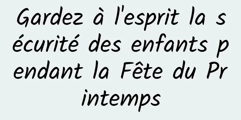 Gardez à l'esprit la sécurité des enfants pendant la Fête du Printemps