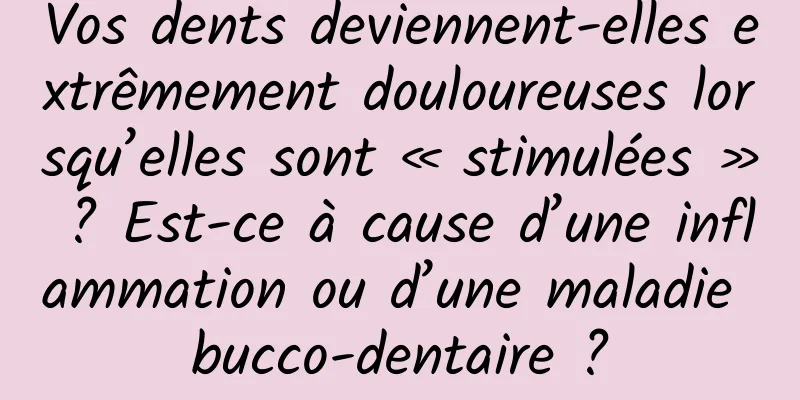 Vos dents deviennent-elles extrêmement douloureuses lorsqu’elles sont « stimulées » ? Est-ce à cause d’une inflammation ou d’une maladie bucco-dentaire ?