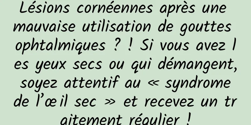 Lésions cornéennes après une mauvaise utilisation de gouttes ophtalmiques ? ! Si vous avez les yeux secs ou qui démangent, soyez attentif au « syndrome de l’œil sec » et recevez un traitement régulier !