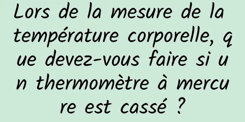 Lors de la mesure de la température corporelle, que devez-vous faire si un thermomètre à mercure est cassé ?