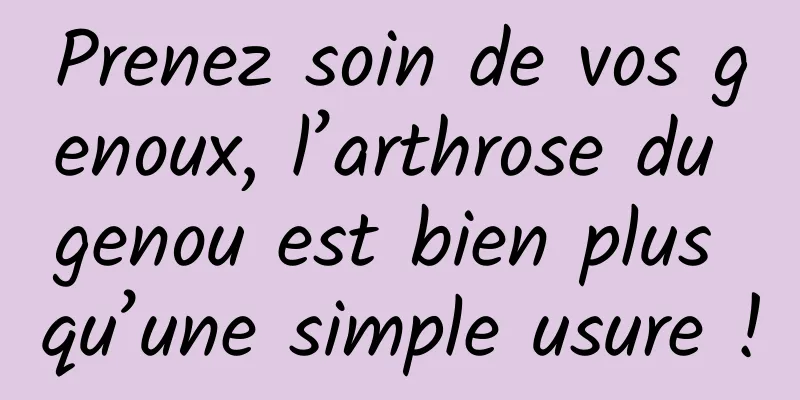 Prenez soin de vos genoux, l’arthrose du genou est bien plus qu’une simple usure !