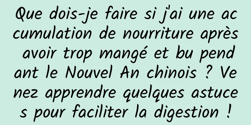 Que dois-je faire si j'ai une accumulation de nourriture après avoir trop mangé et bu pendant le Nouvel An chinois ? Venez apprendre quelques astuces pour faciliter la digestion !