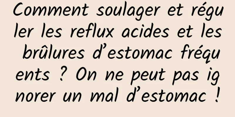 Comment soulager et réguler les reflux acides et les brûlures d’estomac fréquents ? On ne peut pas ignorer un mal d’estomac !