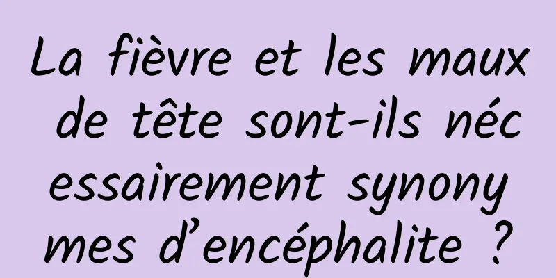 La fièvre et les maux de tête sont-ils nécessairement synonymes d’encéphalite ?