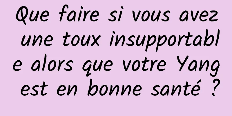 Que faire si vous avez une toux insupportable alors que votre Yang est en bonne santé ?