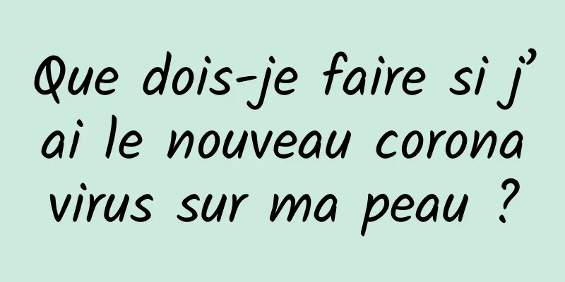 Que dois-je faire si j’ai le nouveau coronavirus sur ma peau ?