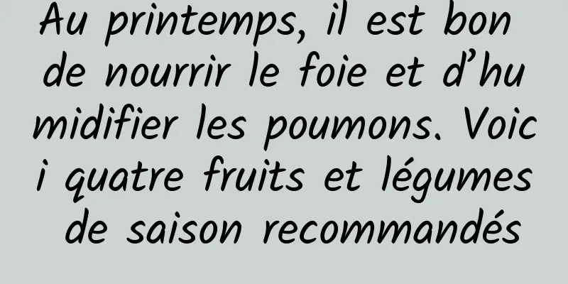Au printemps, il est bon de nourrir le foie et d’humidifier les poumons. Voici quatre fruits et légumes de saison recommandés