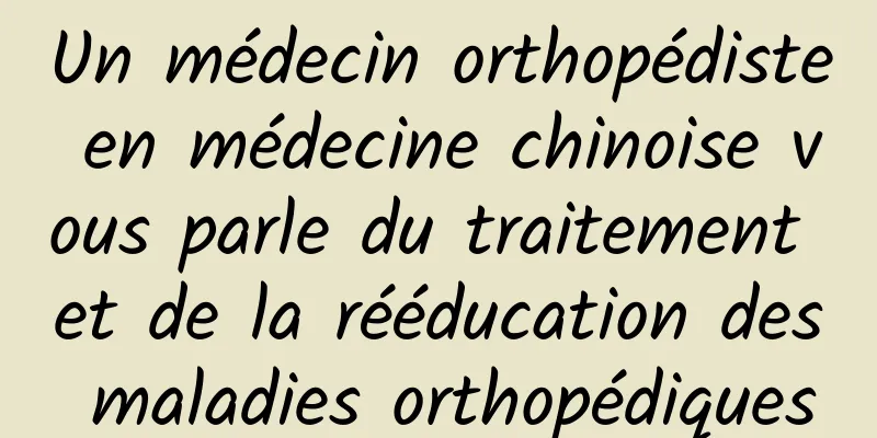 Un médecin orthopédiste en médecine chinoise vous parle du traitement et de la rééducation des maladies orthopédiques