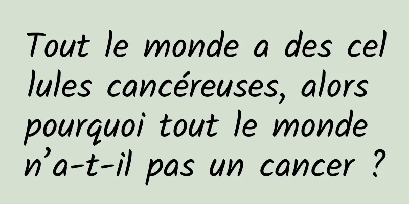 Tout le monde a des cellules cancéreuses, alors pourquoi tout le monde n’a-t-il pas un cancer ?